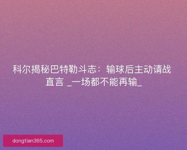科尔揭秘巴特勒斗志：输球后主动请战 直言 _一场都不能再输_