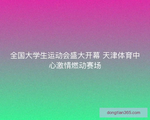 全国大学生运动会盛大开幕 天津体育中心激情燃动赛场