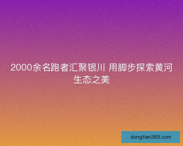2000余名跑者汇聚银川 用脚步探索黄河生态之美