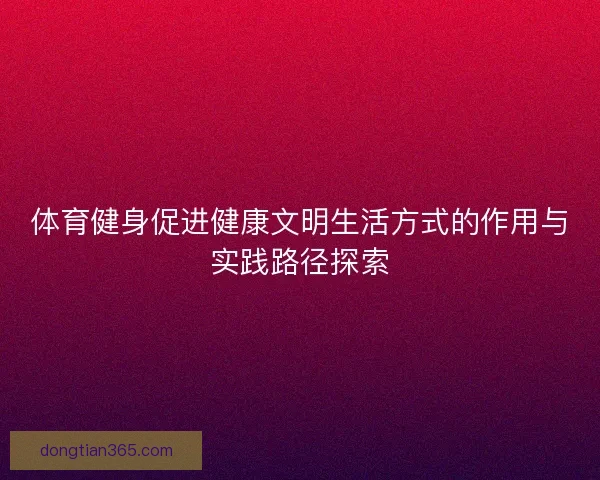 体育健身促进健康文明生活方式的作用与实践路径探索