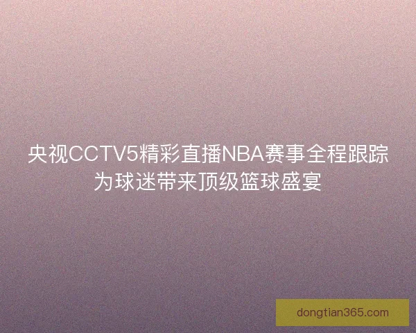 央视CCTV5精彩直播NBA赛事全程跟踪为球迷带来顶级篮球盛宴