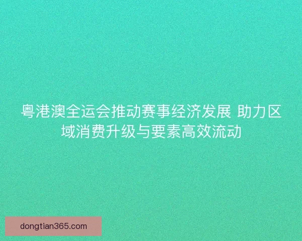 粤港澳全运会推动赛事经济发展 助力区域消费升级与要素高效流动