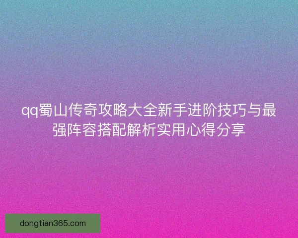qq蜀山传奇攻略大全新手进阶技巧与最强阵容搭配解析实用心得分享