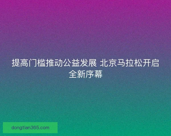 提高门槛推动公益发展 北京马拉松开启全新序幕