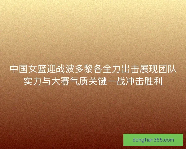中国女篮迎战波多黎各全力出击展现团队实力与大赛气质关键一战冲击胜利