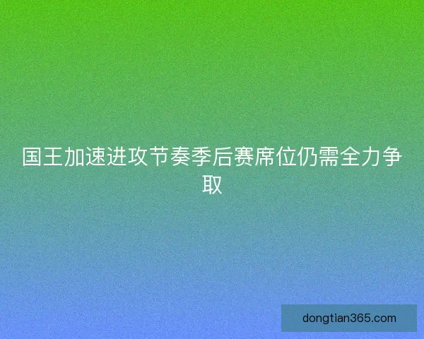国王加速进攻节奏季后赛席位仍需全力争取