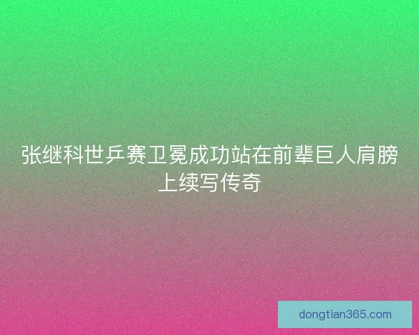 张继科世乒赛卫冕成功站在前辈巨人肩膀上续写传奇 张继科世乒赛卫冕成功站在前辈巨人肩膀上续写传奇