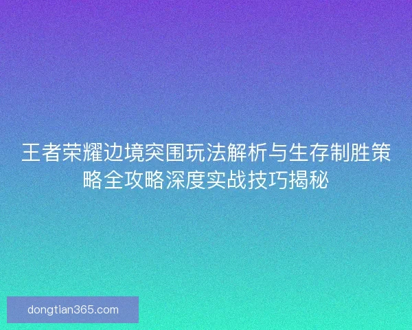 王者荣耀边境突围玩法解析与生存制胜策略全攻略深度实战技巧揭秘 王者荣耀边境突围玩法解析与生存制胜策略全攻略深度实战技巧揭秘
