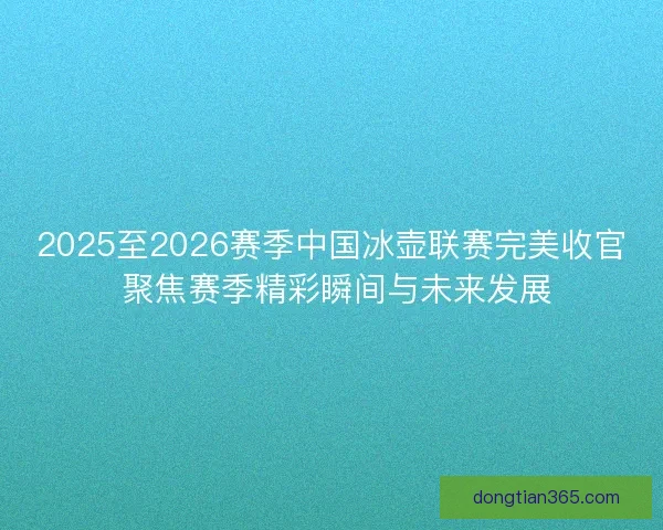 2025至2026赛季中国冰壶联赛完美收官 聚焦赛季精彩瞬间与未来发展 2025至2026赛季中国冰壶联赛完美收官 聚焦赛季精彩瞬间与未来发展