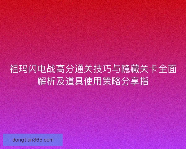 祖玛闪电战高分通关技巧与隐藏关卡全面解析及道具使用策略分享指