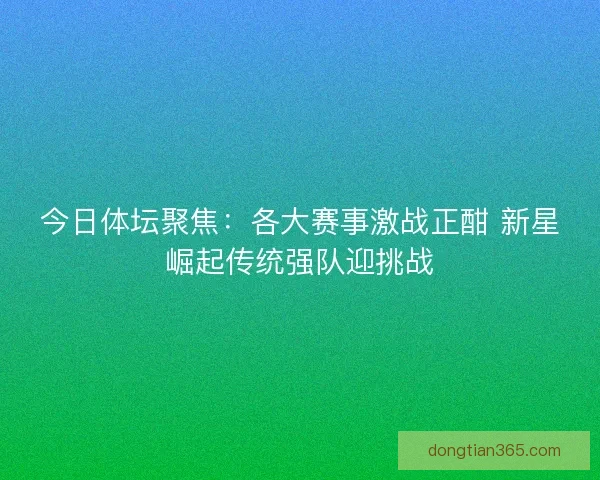 今日体坛聚焦：各大赛事激战正酣 新星崛起传统强队迎挑战