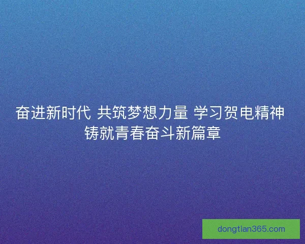 奋进新时代 共筑梦想力量 学习贺电精神 铸就青春奋斗新篇章