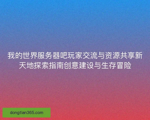 我的世界服务器吧玩家交流与资源共享新天地探索指南创意建设与生存冒险