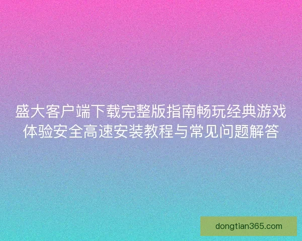 盛大客户端下载完整版指南畅玩经典游戏体验安全高速安装教程与常见问题解答