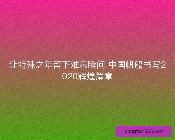 让特殊之年留下难忘瞬间 中国帆船书写2020辉煌篇章
