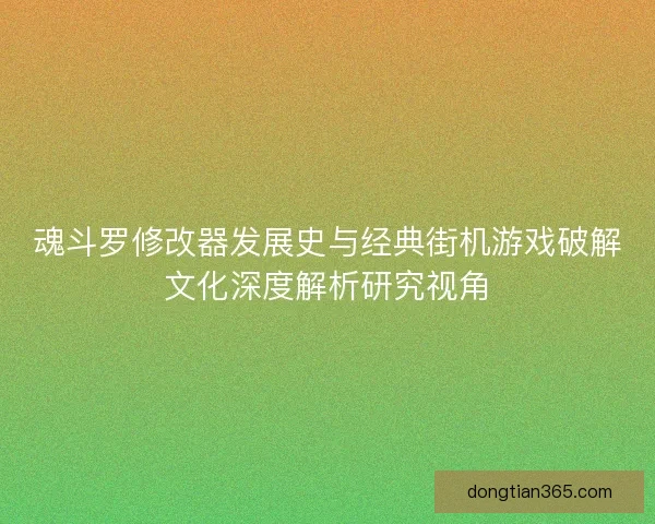 魂斗罗修改器发展史与经典街机游戏破解文化深度解析研究视角