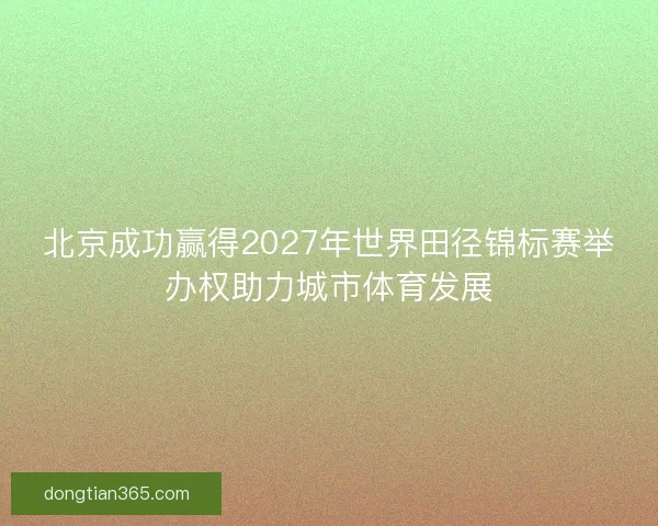 北京成功赢得2027年世界田径锦标赛举办权助力城市体育发展 北京成功赢得2027年世界田径锦标赛举办权助力城市体育发展