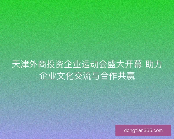 天津外商投资企业运动会盛大开幕 助力企业文化交流与合作共赢