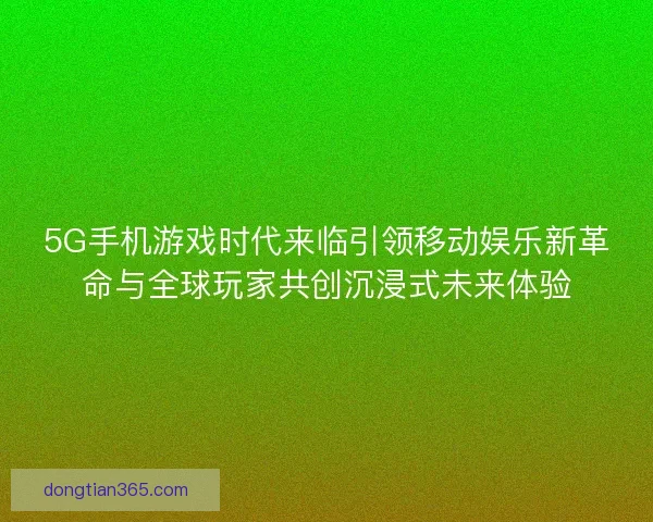 5G手机游戏时代来临引领移动娱乐新革命与全球玩家共创沉浸式未来体验 5G手机游戏时代来临引领移动娱乐新革命与全球玩家共创沉浸式未来体验