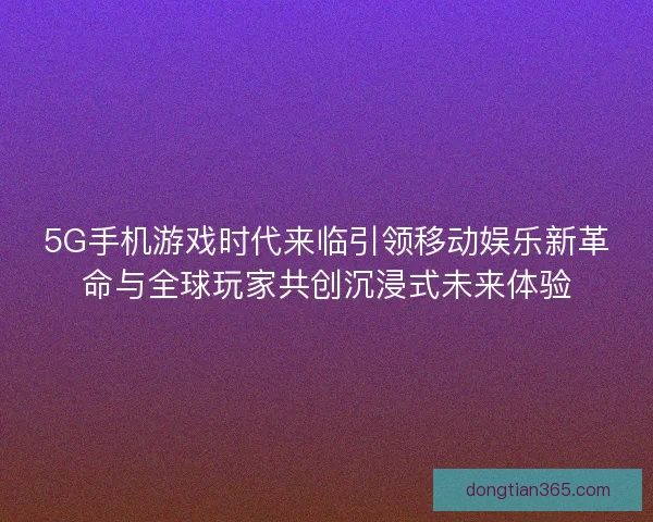 5G手机游戏时代来临引领移动娱乐新革命与全球玩家共创沉浸式未来体验 5G手机游戏时代来临引领移动娱乐新革命与全球玩家共创沉浸式未来体验