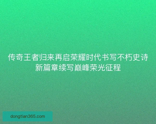 传奇王者归来再启荣耀时代书写不朽史诗新篇章续写巅峰荣光征程